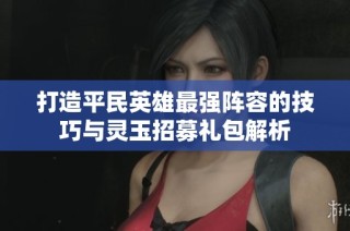 打造平民英雄最强阵容的技巧与灵玉招募礼包解析