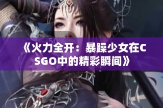 《火力全开：暴躁少女在CSGO中的精彩瞬间》