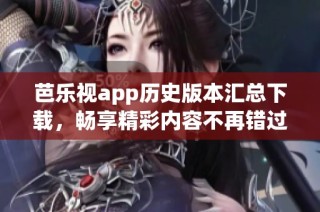 芭乐视app历史版本汇总下载，畅享精彩内容不再错过