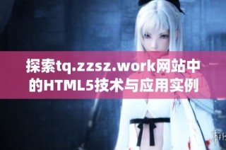 探索tq.zzsz.work网站中的HTML5技术与应用实例