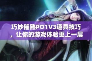 巧妙催熟PO1V3道具技巧，让你的游戏体验更上一层楼