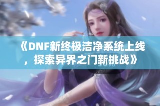 《DNF新终极洁净系统上线，探索异界之门新挑战》