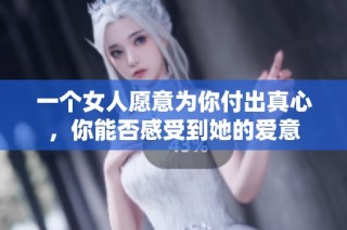 一个女人愿意为你付出真心，你能否感受到她的爱意