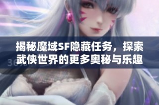 揭秘魔域SF隐藏任务，探索武侠世界的更多奥秘与乐趣
