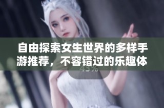 自由探索女生世界的多样手游推荐，不容错过的乐趣体验