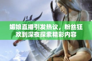 媚娘直播引发热议，粉丝狂欢到深夜探索精彩内容