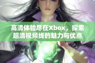 高清体验尽在Xbox，探索超清视频线的魅力与优点