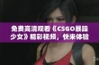 免费高清观看《CSGO暴躁少女》精彩视频，快来体验游戏热情与魅力！