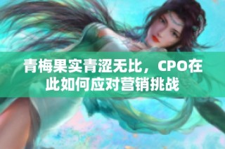 青梅果实青涩无比，CPO在此如何应对营销挑战