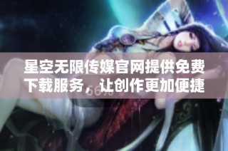 星空无限传媒官网提供免费下载服务，让创作更加便捷