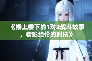 《楼上楼下的1对2战斗故事，精彩绝伦的对抗》