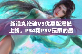 新弹丸论破V3优惠版震撼上线，PS4和PSV玩家的最佳选择