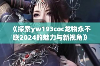 《探索yw193coc龙物永不联2024的魅力与新视角》