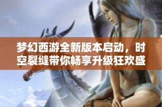 梦幻西游全新版本启动，时空裂缝带你畅享升级狂欢盛宴