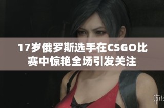 17岁俄罗斯选手在CSGO比赛中惊艳全场引发关注