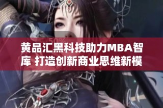 黄品汇黑科技助力MBA智库 打造创新商业思维新模式