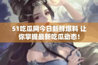 51吃瓜网今日新鲜爆料 让你掌握最新吃瓜动态！