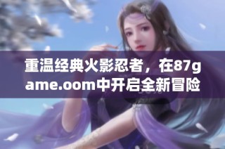 重温经典火影忍者，在87game.oom中开启全新冒险旅程