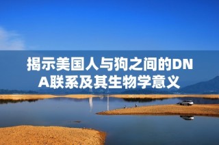 揭示美国人与狗之间的DNA联系及其生物学意义