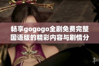 畅享gogogo全剧免费完整国语版的精彩内容与剧情分析