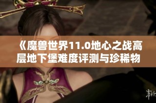 《魔兽世界11.0地心之战高层地下堡难度评测与珍稀物品推荐》