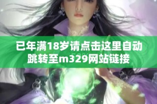 已年满18岁请点击这里自动跳转至m329网站链接