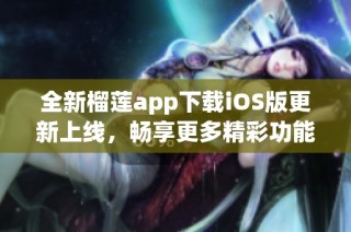 全新榴莲app下载iOS版更新上线，畅享更多精彩功能