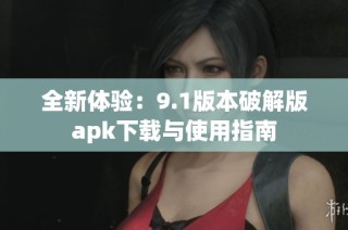 全新体验：9.1版本破解版apk下载与使用指南