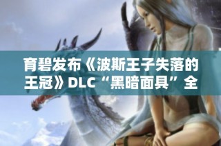 育碧发布《波斯王子失落的王冠》DLC“黑暗面具”全新预览内容揭秘