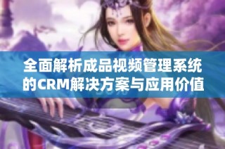 全面解析成品视频管理系统的CRM解决方案与应用价值