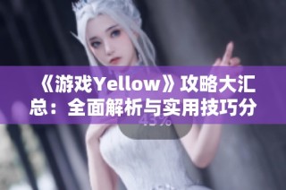 《游戏Yellow》攻略大汇总：全面解析与实用技巧分享
