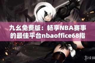 九幺免费版：畅享NBA赛事的最佳平台nbaoffice68指南