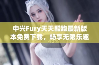 中兴Fury天天酷跑最新版本免费下载，畅享无限乐趣与挑战