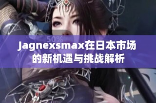 Jagnexsmax在日本市场的新机遇与挑战解析