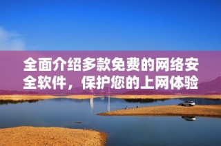 全面介绍多款免费的网络安全软件，保护您的上网体验