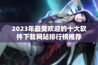 2023年最受欢迎的十大软件下载网站排行榜推荐