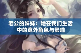 老公的妹妹：她在我们生活中的意外角色与影响