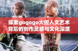 探索gogogo大但人文艺术背后的创作灵感与文化深度