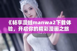 《畅享漫蛙manwa2下载体验，开启你的精彩漫画之旅》