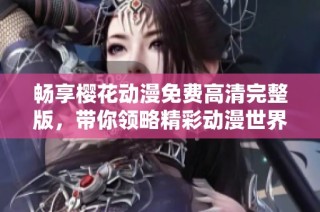 畅享樱花动漫免费高清完整版，带你领略精彩动漫世界的无限魅力