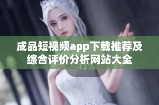 成品短视频app下载推荐及综合评价分析网站大全