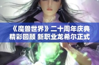 《魔兽世界》二十周年庆典精彩回顾 新职业龙希尔正式上线