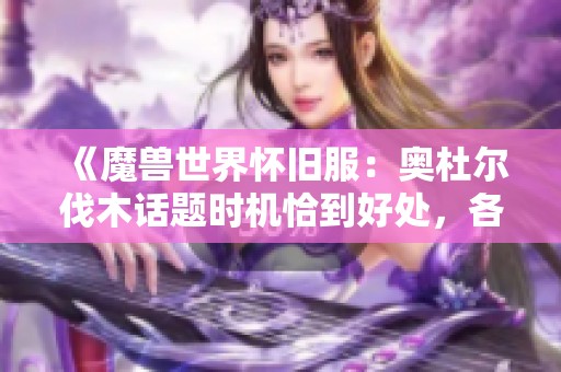 《魔兽世界怀旧服：奥杜尔伐木话题时机恰到好处，各类补贴纷纷登场！》