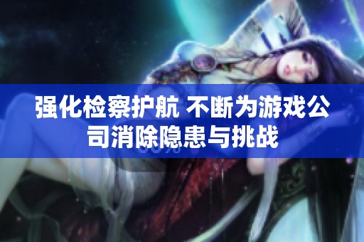 强化检察护航 不断为游戏公司消除隐患与挑战
