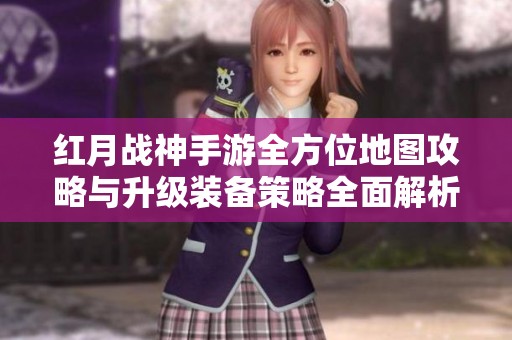 红月战神手游全方位地图攻略与升级装备策略全面解析！