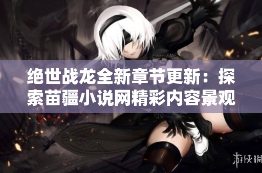绝世战龙全新章节更新：探索苗疆小说网精彩内容景观