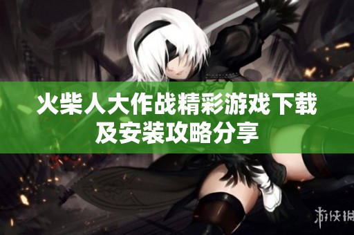 火柴人大作战精彩游戏下载及安装攻略分享