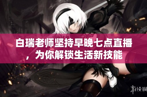 白瑞老师坚持早晚七点直播，为你解锁生活新技能