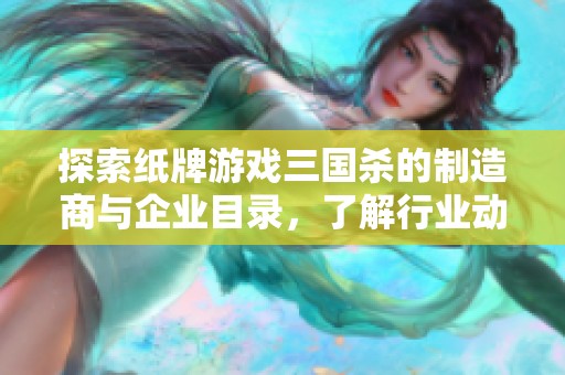 探索纸牌游戏三国杀的制造商与企业目录，了解行业动态与产品特色