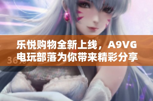 乐悦购物全新上线，A9VG电玩部落为你带来精彩分享